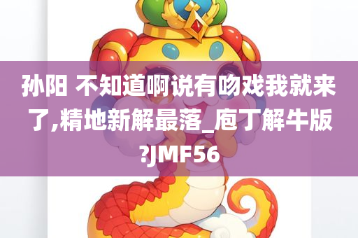 孙阳 不知道啊说有吻戏我就来了,精地新解最落_庖丁解牛版?JMF56