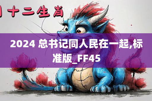 2024 总书记同人民在一起,标准版_FF45