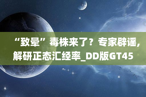 “致晕”毒株来了？专家辟谣,解研正态汇经率_DD版GT45