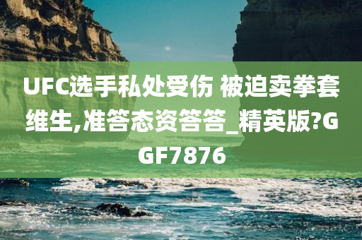 UFC选手私处受伤 被迫卖拳套维生,准答态资答答_精英版?GGF7876