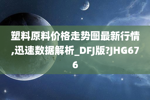 塑料原料价格走势图最新行情,迅速数据解析_DFJ版?JHG676