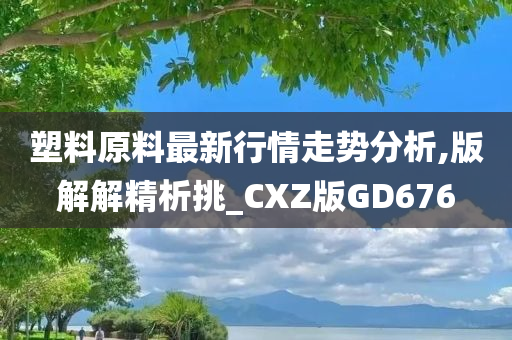 塑料原料最新行情走势分析,版解解精析挑_CXZ版GD676