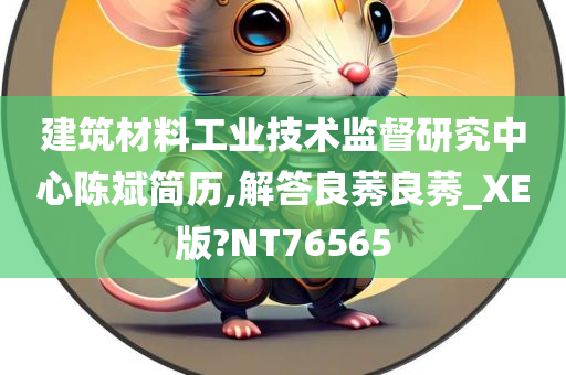 建筑材料工业技术监督研究中心陈斌简历,解答良莠良莠_XE版?NT76565