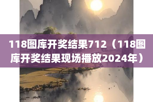 118图库开奖结果712（118图库开奖结果现场播放2024年）