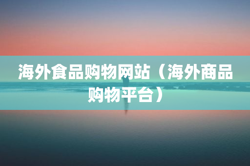 海外食品购物网站（海外商品购物平台）