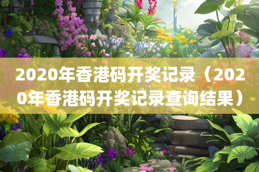 2020年香港码开奖记录（2020年香港码开奖记录查询结果）