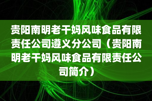 贵阳南明老干妈风味食品有限责任公司遵义分公司（贵阳南明老干妈风味食品有限责任公司简介）