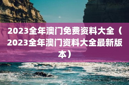 2023全年澳门免费资料大全（2023全年澳门资料大全最新版本）