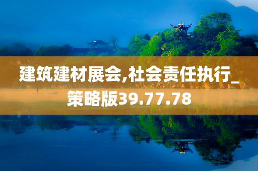 建筑建材展会,社会责任执行_策略版39.77.78