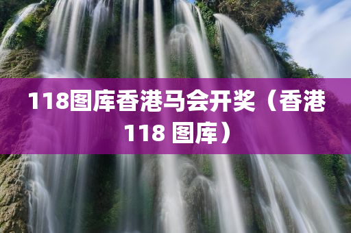 118图库香港马会开奖（香港118 图库）