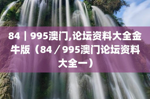 84｜995澳门,论坛资料大全金牛版（84／995澳门论坛资料大全一）