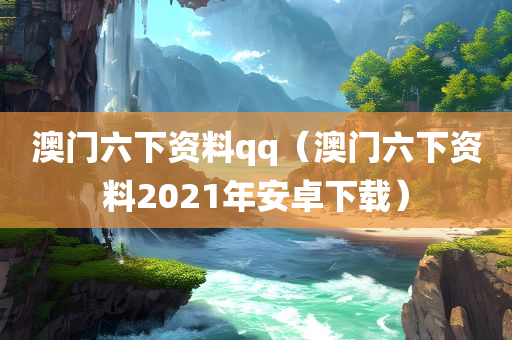 澳门六下资料qq（澳门六下资料2021年安卓下载）