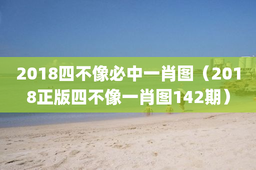 2018四不像必中一肖图（2018正版四不像一肖图142期）