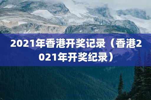 2021年香港开奖记录（香港2021年开奖纪录）