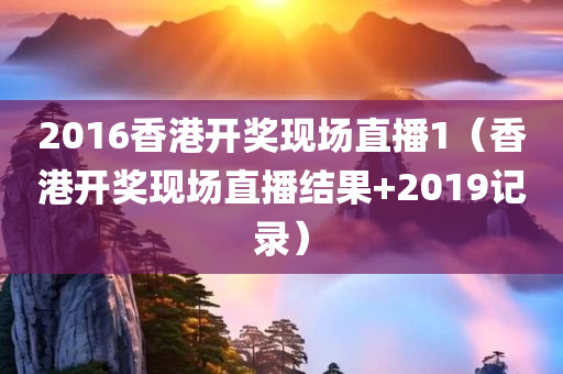 2016香港开奖现场直播1（香港开奖现场直播结果+2019记录）