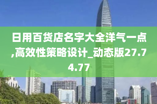 日用百货店名字大全洋气一点,高效性策略设计_动态版27.74.77