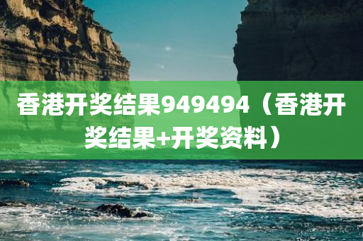 香港开奖结果949494（香港开奖结果+开奖资料）