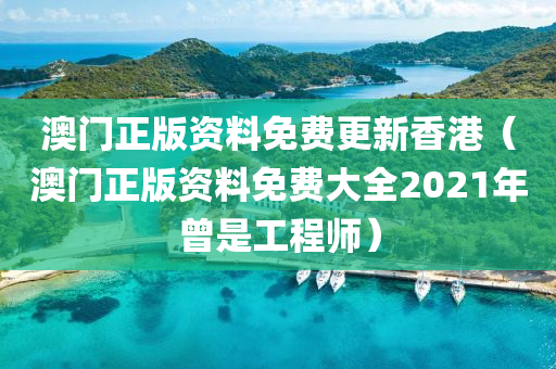 澳门正版资料免费更新香港（澳门正版资料免费大全2021年曾是工程师）