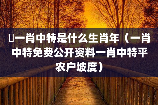 堾一肖中特是什么生肖年（一肖中特免费公开资料一肖中特平农户坡度）