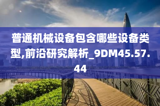 普通机械设备包含哪些设备类型,前沿研究解析_9DM45.57.44