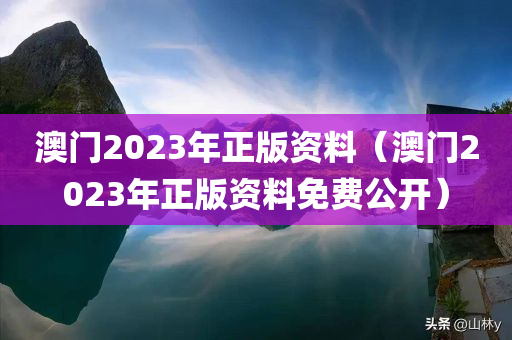 澳门2023年正版资料（澳门2023年正版资料免费公开）