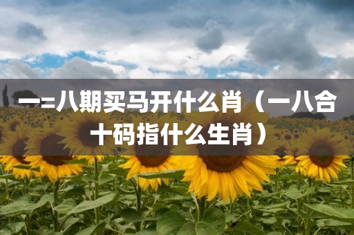 一=八期买马开什么肖（一八合十码指什么生肖）