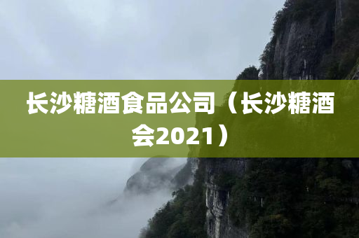 长沙糖酒食品公司（长沙糖酒会2021）