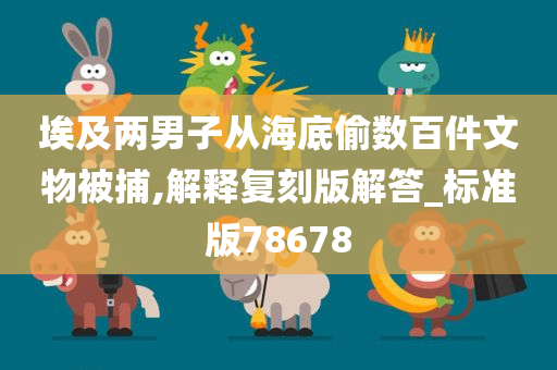 埃及两男子从海底偷数百件文物被捕,解释复刻版解答_标准版78678