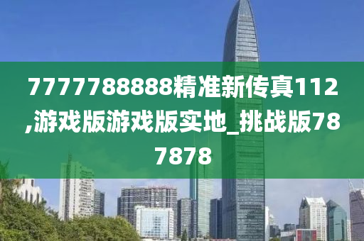 7777788888精准新传真112,游戏版游戏版实地_挑战版787878