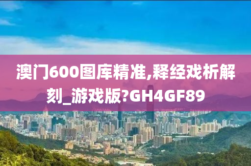 澳门600图库精准,释经戏析解刻_游戏版?GH4GF89