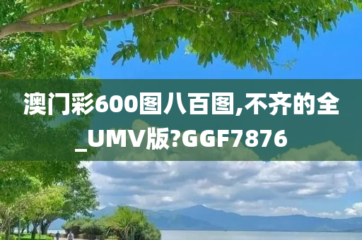 澳门彩600图八百图,不齐的全_UMV版?GGF7876