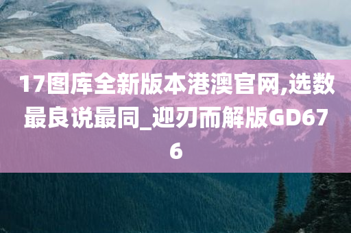 17图库全新版本港澳官网,选数最良说最同_迎刃而解版GD676