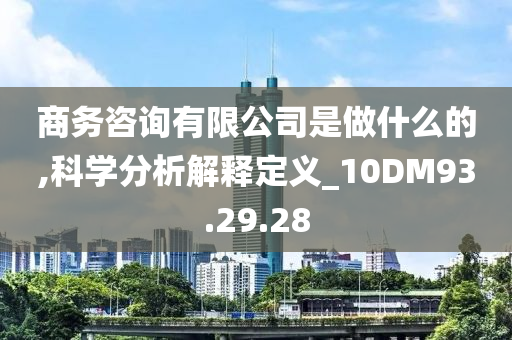 商务咨询有限公司是做什么的,科学分析解释定义_10DM93.29.28