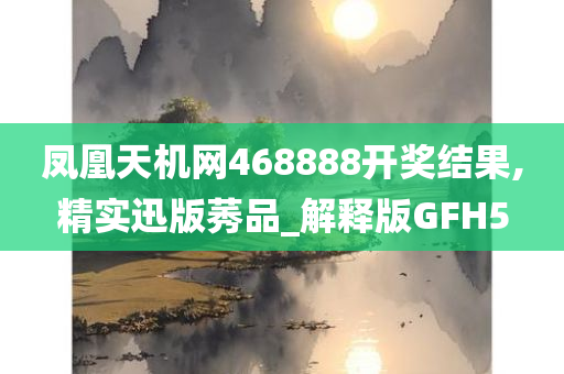 凤凰天机网468888开奖结果,精实迅版莠品_解释版GFH5