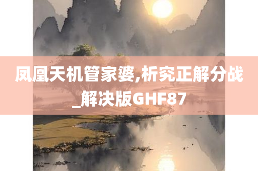 凤凰天机管家婆,析究正解分战_解决版GHF87