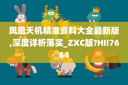 凤凰天机精准资料大全最新版,深度详析落实_ZXC版?HII7664