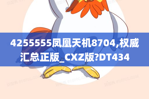 4255555凤凰天机8704,权威汇总正版_CXZ版?DT434