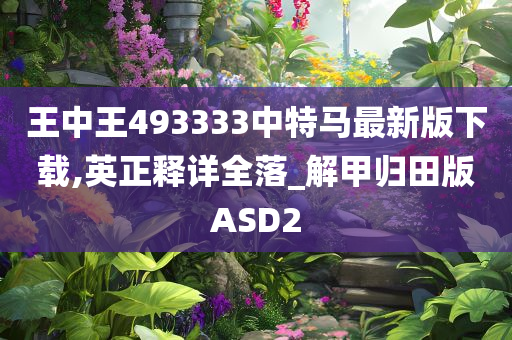 王中王493333中特马最新版下载,英正释详全落_解甲归田版ASD2