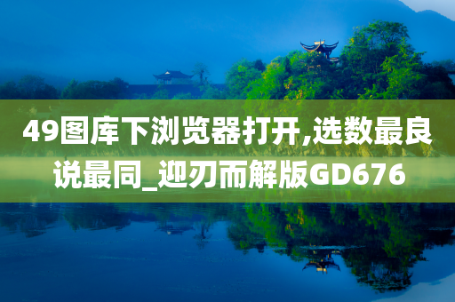 49图库下浏览器打开,选数最良说最同_迎刃而解版GD676