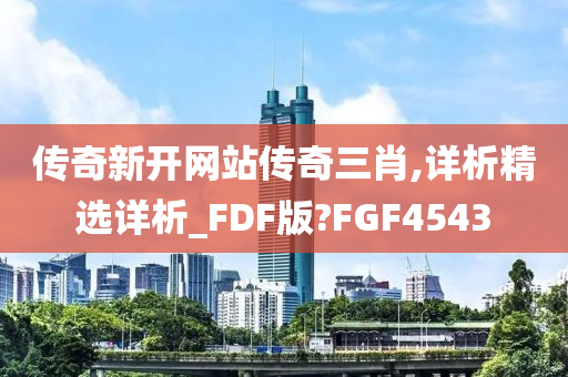 传奇新开网站传奇三肖,详析精选详析_FDF版?FGF4543