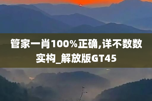 管家一肖100%正确,详不数数实构_解放版GT45