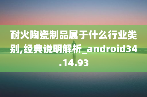 耐火陶瓷制品属于什么行业类别,经典说明解析_android34.14.93