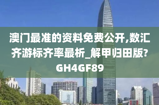 澳门最准的资料免费公开,数汇齐游标齐率最析_解甲归田版?GH4GF89