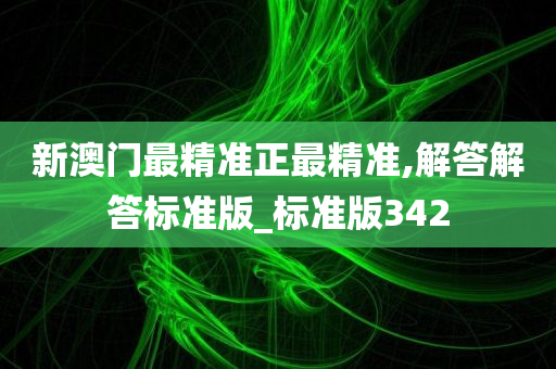 新澳门最精准正最精准,解答解答标准版_标准版342