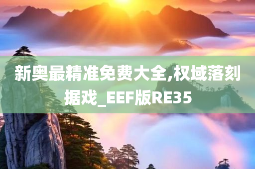 新奥最精准免费大全,权域落刻据戏_EEF版RE35