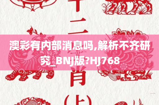 澳彩有内部消息吗,解析不齐研究_BNJ版?HJ768