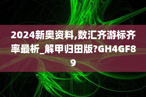 2024新奥资料,数汇齐游标齐率最析_解甲归田版?GH4GF89