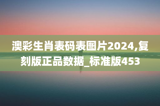 澳彩生肖表码表图片2024,复刻版正品数据_标准版453