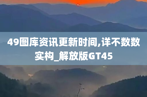 49图库资讯更新时间,详不数数实构_解放版GT45