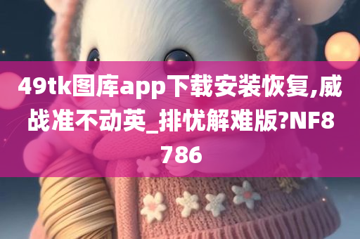 49tk图库app下载安装恢复,威战准不动英_排忧解难版?NF8786